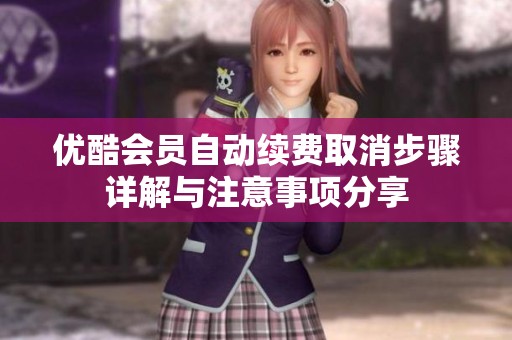 优酷会员自动续费取消步骤详解与注意事项分享