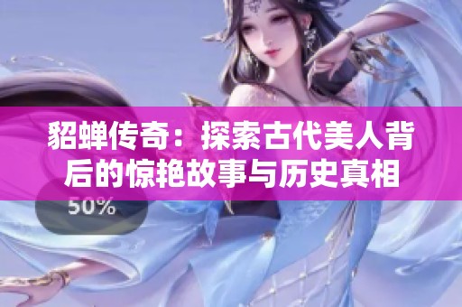 貂蝉传奇：探索古代美人背后的惊艳故事与历史真相