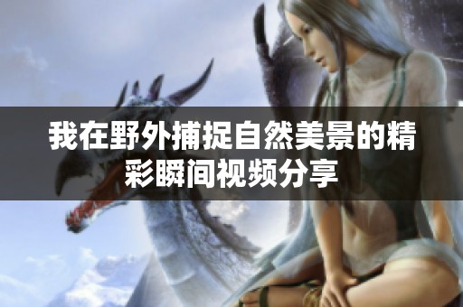我在野外捕捉自然美景的精彩瞬间视频分享