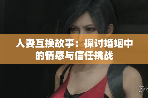 人妻互换故事：探讨婚姻中的情感与信任挑战