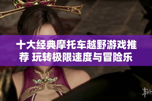 十大经典摩托车越野游戏推荐 玩转极限速度与冒险乐趣