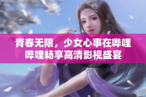 青春无限，少女心事在哔哩哔哩畅享高清影视盛宴