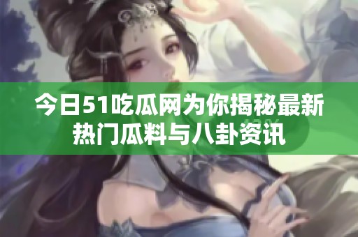 今日51吃瓜网为你揭秘最新热门瓜料与八卦资讯