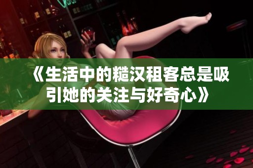 《生活中的糙汉租客总是吸引她的关注与好奇心》