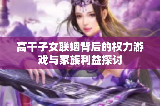 高干子女联姻背后的权力游戏与家族利益探讨