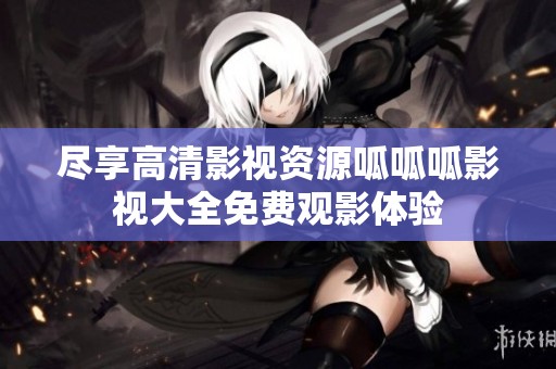 尽享高清影视资源呱呱呱影视大全免费观影体验
