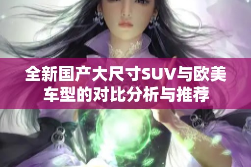 全新国产大尺寸SUV与欧美车型的对比分析与推荐