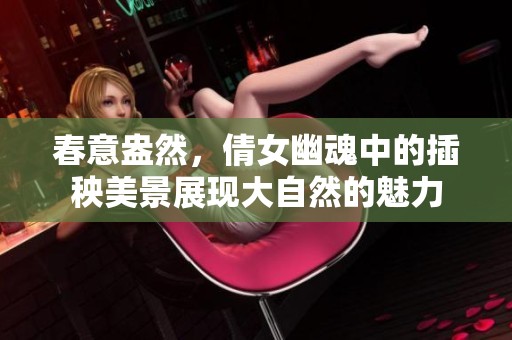 春意盎然，倩女幽魂中的插秧美景展现大自然的魅力