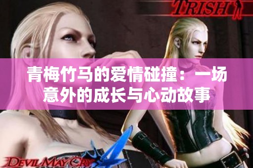 青梅竹马的爱情碰撞：一场意外的成长与心动故事