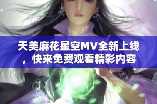 天美麻花星空MV全新上线，快来免费观看精彩内容