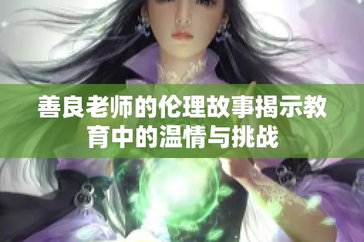 善良老师的伦理故事揭示教育中的温情与挑战