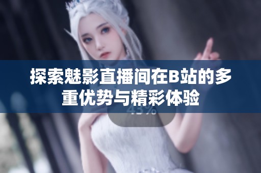 探索魅影直播间在B站的多重优势与精彩体验