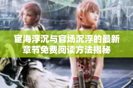 宦海浮沉与官场沉浮的最新章节免费阅读方法揭秘