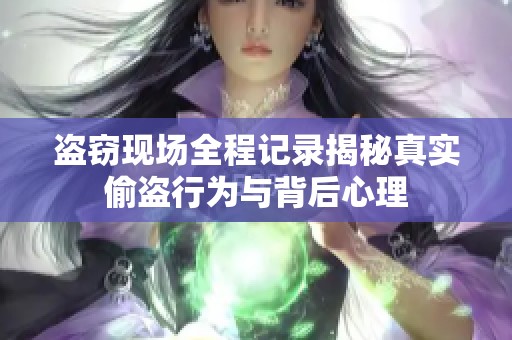 盗窃现场全程记录揭秘真实偷盗行为与背后心理