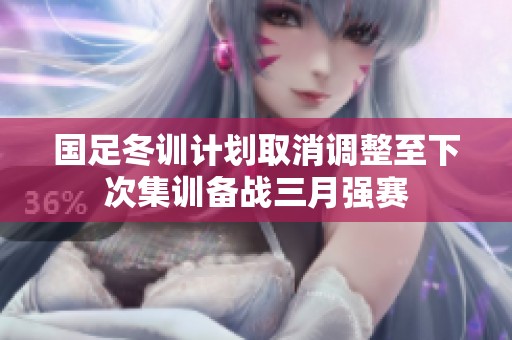 国足冬训计划取消调整至下次集训备战三月强赛