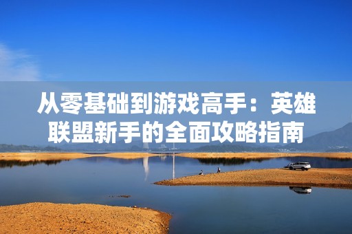 从零基础到游戏高手：英雄联盟新手的全面攻略指南