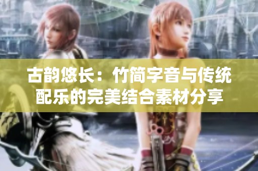 古韵悠长：竹简字音与传统配乐的完美结合素材分享