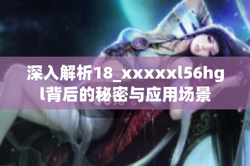 深入解析18_xxxxxl56hgl背后的秘密与应用场景