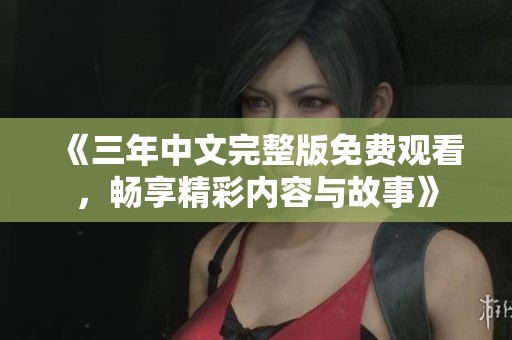 《三年中文完整版免费观看，畅享精彩内容与故事》