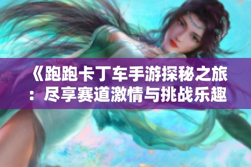 《跑跑卡丁车手游探秘之旅：尽享赛道激情与挑战乐趣》