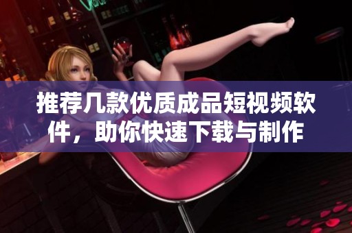 推荐几款优质成品短视频软件，助你快速下载与制作