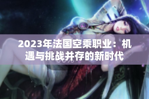 2023年法国空乘职业：机遇与挑战并存的新时代