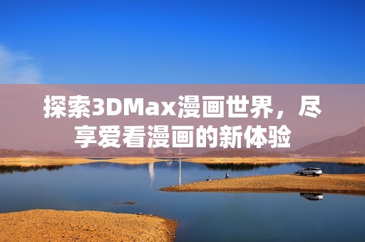 探索3DMax漫画世界，尽享爱看漫画的新体验