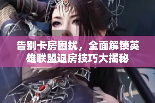 告别卡房困扰，全面解锁英雄联盟退房技巧大揭秘