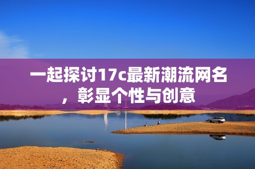 一起探讨17c最新潮流网名，彰显个性与创意