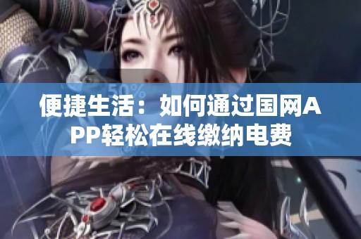 便捷生活：如何通过国网APP轻松在线缴纳电费