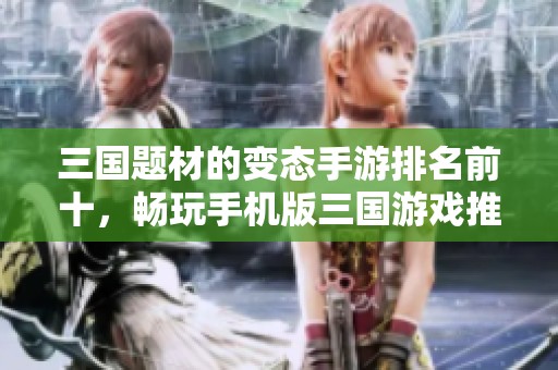 三国题材的变态手游排名前十，畅玩手机版三国游戏推荐