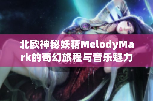 北欧神秘妖精MelodyMark的奇幻旅程与音乐魅力
