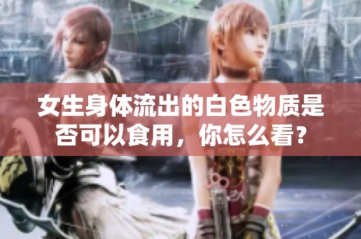 女生身体流出的白色物质是否可以食用，你怎么看？