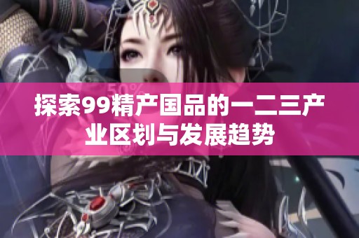 探索99精产国品的一二三产业区划与发展趋势