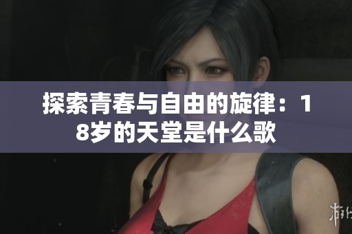 探索青春与自由的旋律：18岁的天堂是什么歌