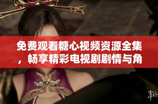 免费观看糖心视频资源全集，畅享精彩电视剧剧情与角色魅力