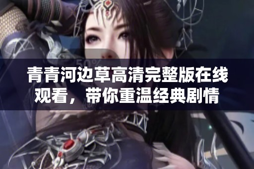 青青河边草高清完整版在线观看，带你重温经典剧情