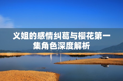 义姐的感情纠葛与樱花第一集角色深度解析