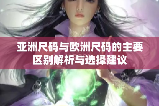亚洲尺码与欧洲尺码的主要区别解析与选择建议