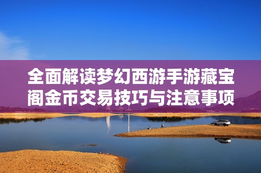 全面解读梦幻西游手游藏宝阁金币交易技巧与注意事项