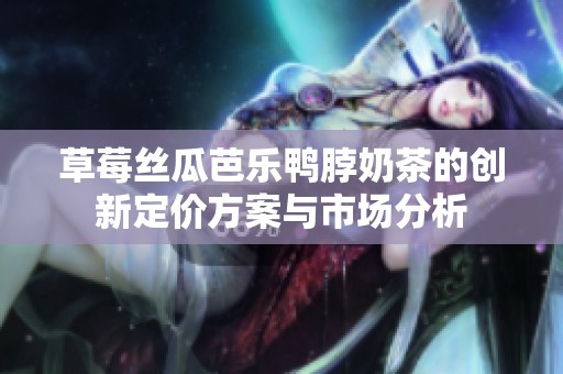 草莓丝瓜芭乐鸭脖奶茶的创新定价方案与市场分析