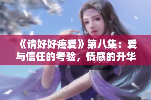 《请好好疼爱》第八集：爱与信任的考验，情感的升华之路