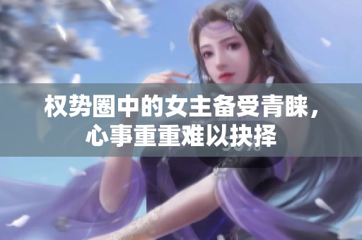 权势圈中的女主备受青睐，心事重重难以抉择