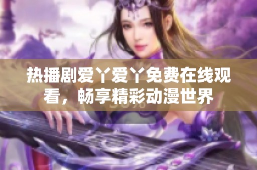 热播剧爱丫爱丫免费在线观看，畅享精彩动漫世界