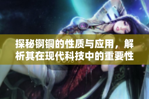 探秘锕铜的性质与应用，解析其在现代科技中的重要性