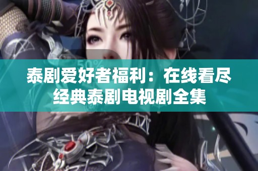 泰剧爱好者福利：在线看尽经典泰剧电视剧全集