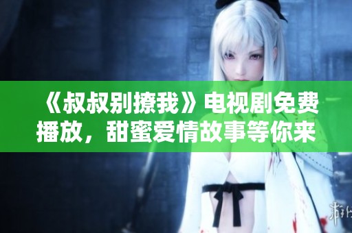 《叔叔别撩我》电视剧免费播放，甜蜜爱情故事等你来欣赏