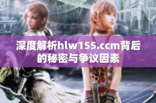 深度解析hlw155.ccm背后的秘密与争议因素