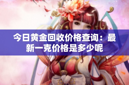 今日黄金回收价格查询：最新一克价格是多少呢