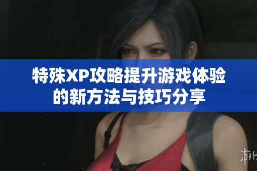 特殊XP攻略提升游戏体验的新方法与技巧分享